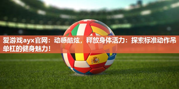 爱游戏ayx官网：动感酷炫，释放身体活力：探索标准动作吊单杠的健身魅力！