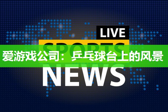 爱游戏公司：乒乓球台上的风景