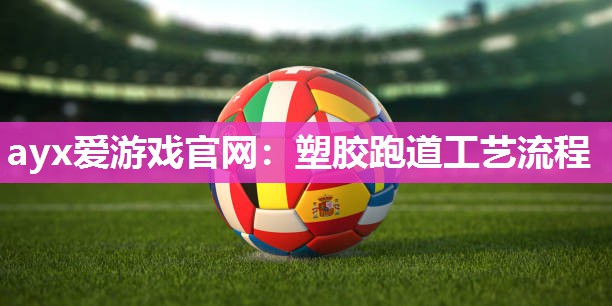 ayx爱游戏官网：塑胶跑道工艺流程