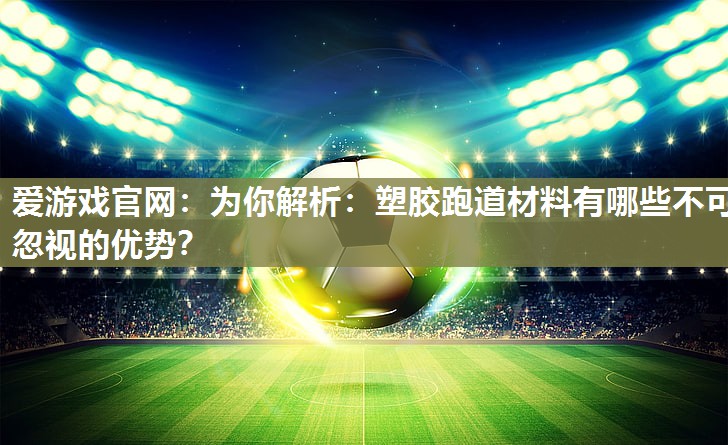 爱游戏官网：为你解析：塑胶跑道材料有哪些不可忽视的优势？