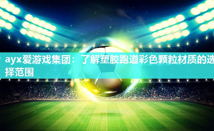 ayx爱游戏集团：了解塑胶跑道彩色颗粒材质的选择范围