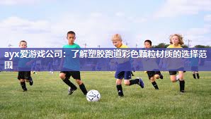 ayx爱游戏公司：了解塑胶跑道彩色颗粒材质的选择范围