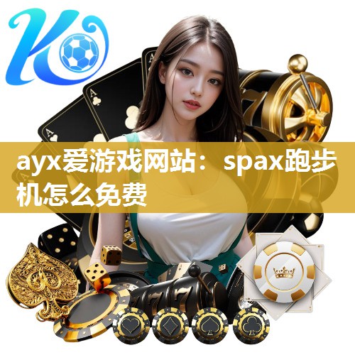 ayx爱游戏网站：spax跑步机怎么免费