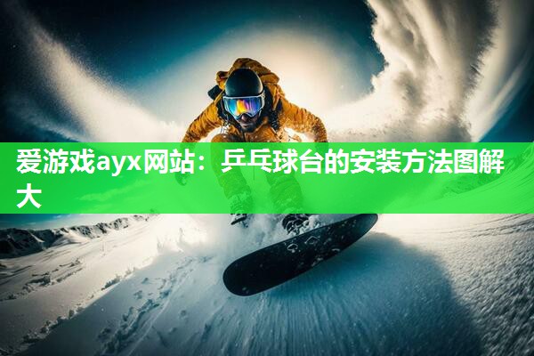 爱游戏ayx网站：乒乓球台的安装方法图解大