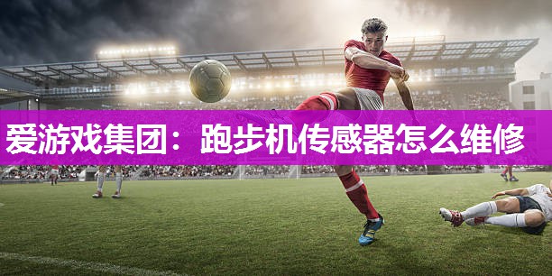 爱游戏集团：跑步机传感器怎么维修
