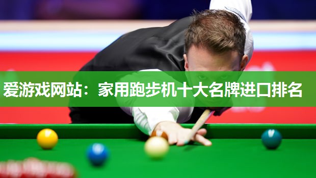 爱游戏网站：家用跑步机十大名牌进口排名