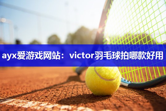 ayx爱游戏网站：victor羽毛球拍哪款好用