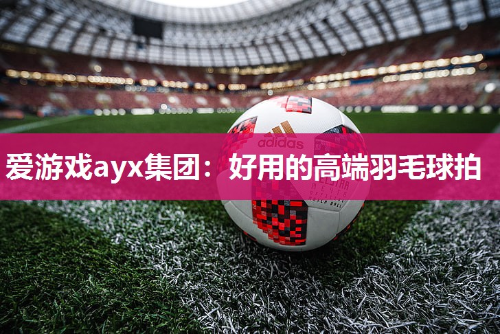 爱游戏ayx集团：好用的高端羽毛球拍
