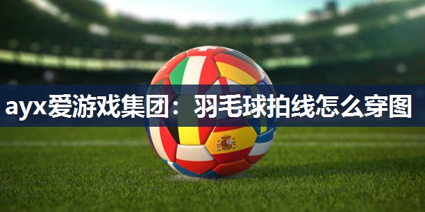 ayx爱游戏集团：羽毛球拍线怎么穿图