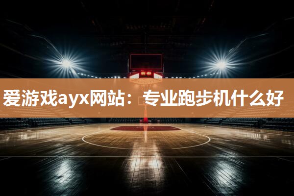 爱游戏ayx网站：专业跑步机什么好