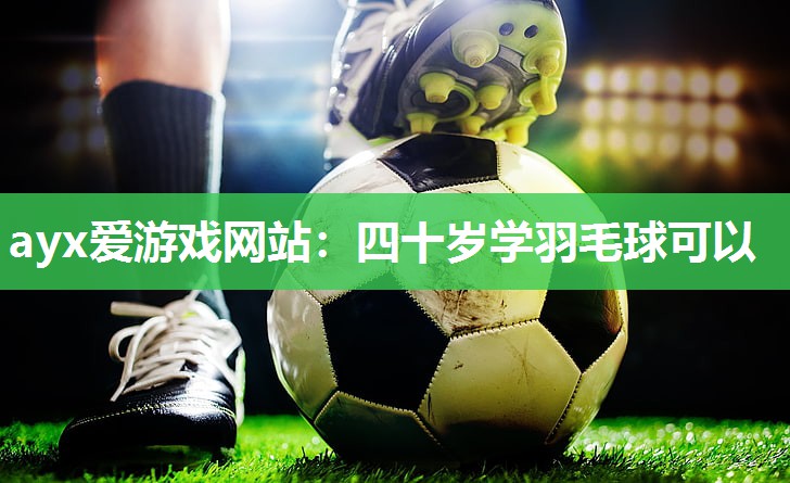 ayx爱游戏网站：四十岁学羽毛球可以