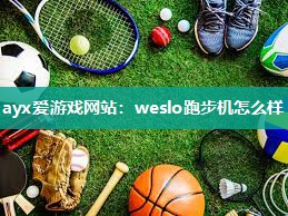 ayx爱游戏网站：weslo跑步机怎么样