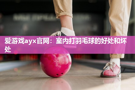 爱游戏ayx官网：室内打羽毛球的好处和坏处