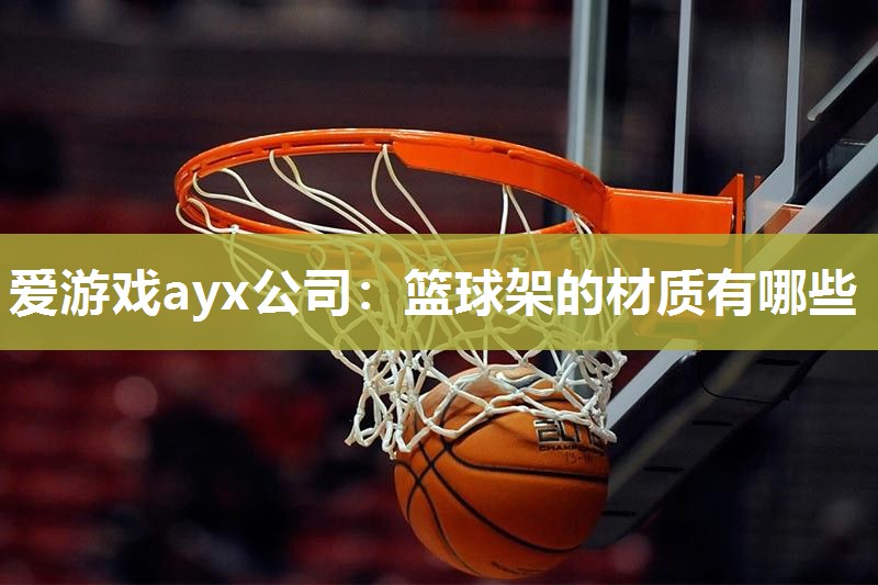 爱游戏ayx公司：篮球架的材质有哪些