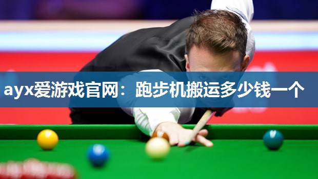 ayx爱游戏官网：跑步机搬运多少钱一个