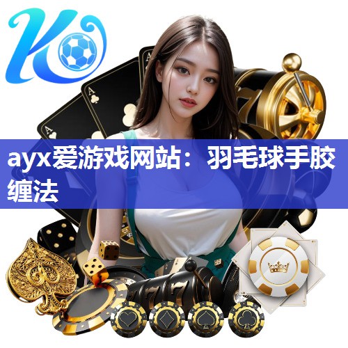 ayx爱游戏网站：羽毛球手胶缠法
