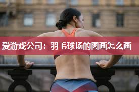 爱游戏公司：羽毛球场的图画怎么画