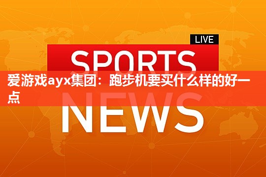 爱游戏ayx集团：跑步机要买什么样的好一点