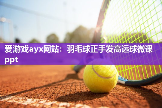 爱游戏ayx网站：羽毛球正手发高远球微课ppt