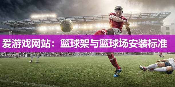 爱游戏网站：篮球架与篮球场安装标准