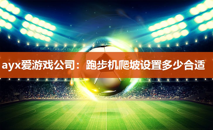 ayx爱游戏公司：跑步机爬坡设置多少合适