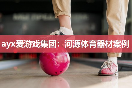 ayx爱游戏集团：河源体育器材案例