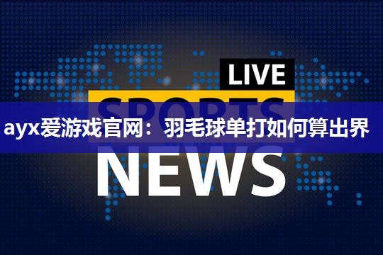 ayx爱游戏官网：羽毛球单打如何算出界