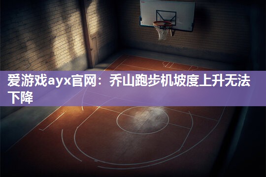 爱游戏ayx官网：乔山跑步机坡度上升无法下降