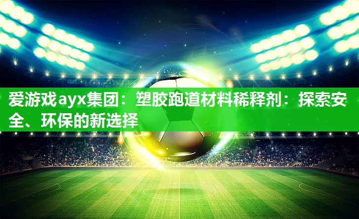 爱游戏ayx集团：塑胶跑道材料稀释剂：探索安全、环保的新选择