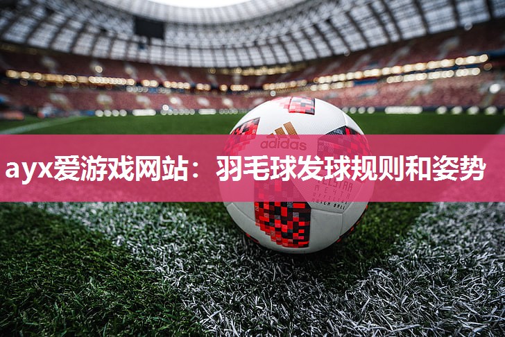 ayx爱游戏网站：羽毛球发球规则和姿势