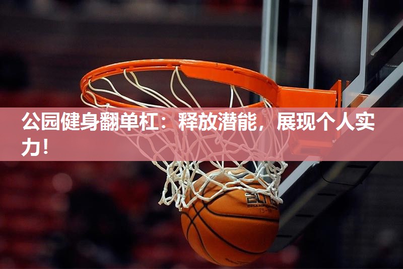 公园健身翻单杠：释放潜能，展现个人实力！