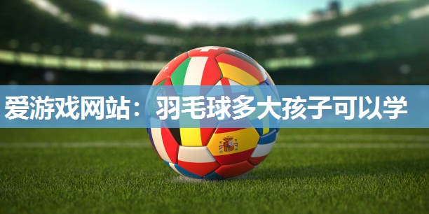 羽毛球多大孩子可以学